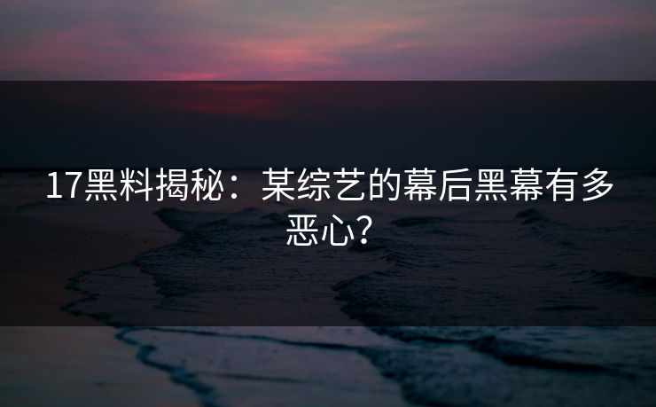 17黑料揭秘：某综艺的幕后黑幕有多恶心？