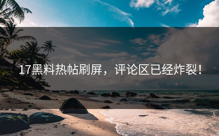 17黑料热帖刷屏，评论区已经炸裂！