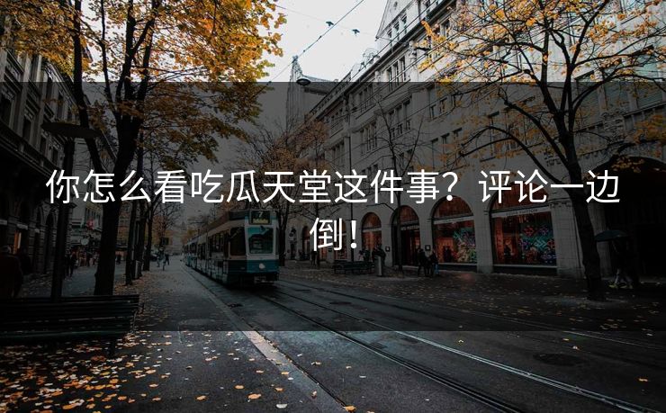 你怎么看吃瓜天堂这件事？评论一边倒！