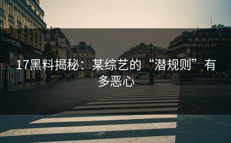 17黑料揭秘：某综艺的“潜规则”有多恶心