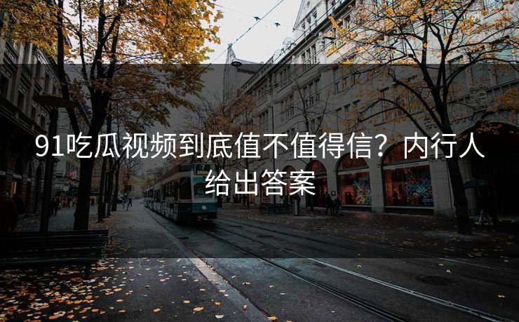 91吃瓜视频到底值不值得信？内行人给出答案