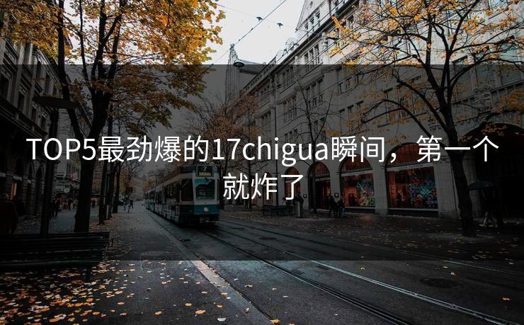 TOP5最劲爆的17chigua瞬间，第一个就炸了