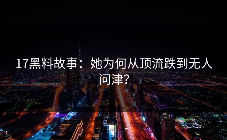 17黑料故事：她为何从顶流跌到无人问津？