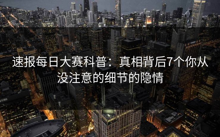 速报每日大赛科普：真相背后7个你从没注意的细节的隐情