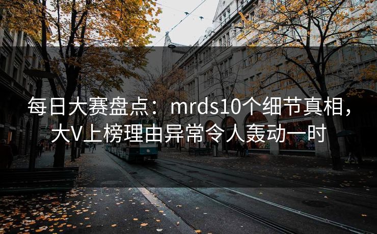 每日大赛盘点：mrds10个细节真相，大V上榜理由异常令人轰动一时