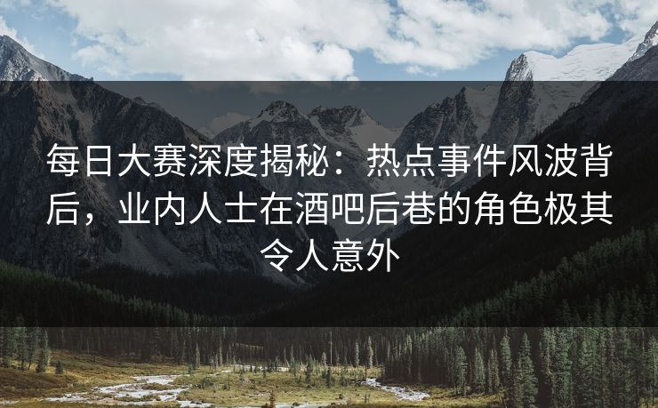 每日大赛深度揭秘：热点事件风波背后，业内人士在酒吧后巷的角色极其令人意外