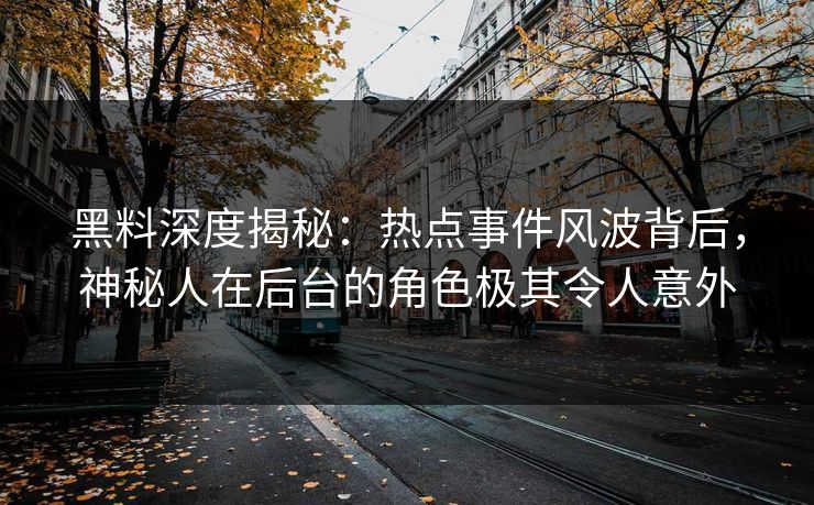 黑料深度揭秘：热点事件风波背后，神秘人在后台的角色极其令人意外