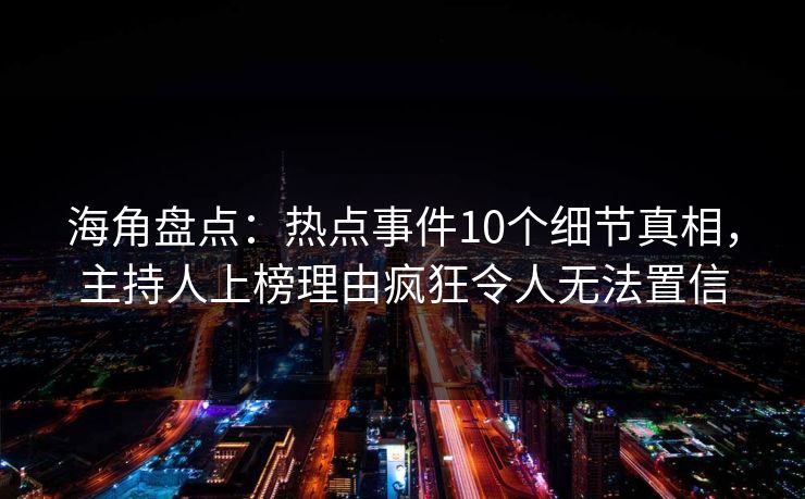 海角盘点：热点事件10个细节真相，主持人上榜理由疯狂令人无法置信