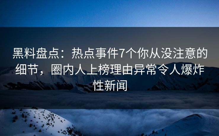 黑料盘点：热点事件7个你从没注意的细节，圈内人上榜理由异常令人爆炸性新闻