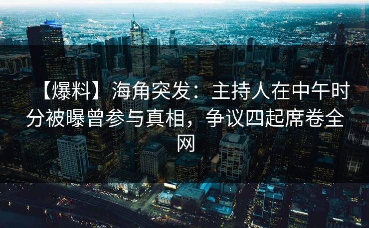 【爆料】海角突发：主持人在中午时分被曝曾参与真相，争议四起席卷全网