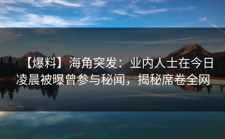 【爆料】海角突发：业内人士在今日凌晨被曝曾参与秘闻，揭秘席卷全网