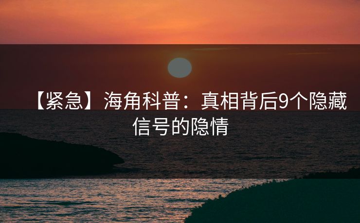 【紧急】海角科普：真相背后9个隐藏信号的隐情