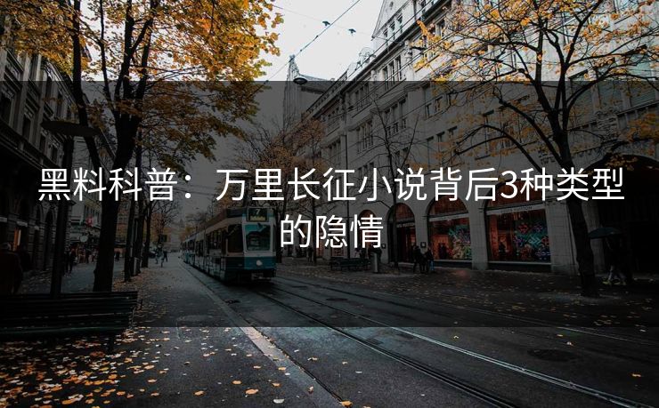 黑料科普：万里长征小说背后3种类型的隐情