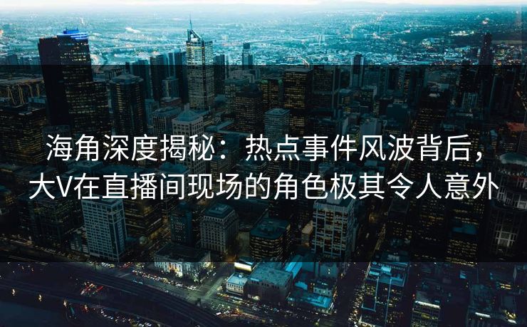 海角深度揭秘：热点事件风波背后，大V在直播间现场的角色极其令人意外