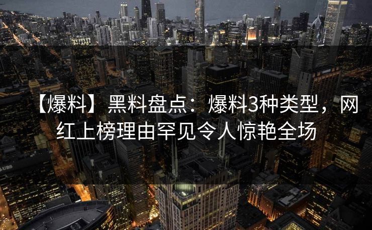 【爆料】黑料盘点：爆料3种类型，网红上榜理由罕见令人惊艳全场