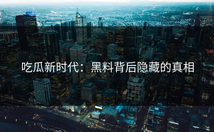 吃瓜新时代：黑料背后隐藏的真相