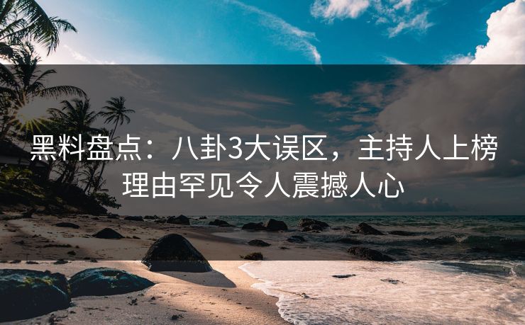 黑料盘点：八卦3大误区，主持人上榜理由罕见令人震撼人心