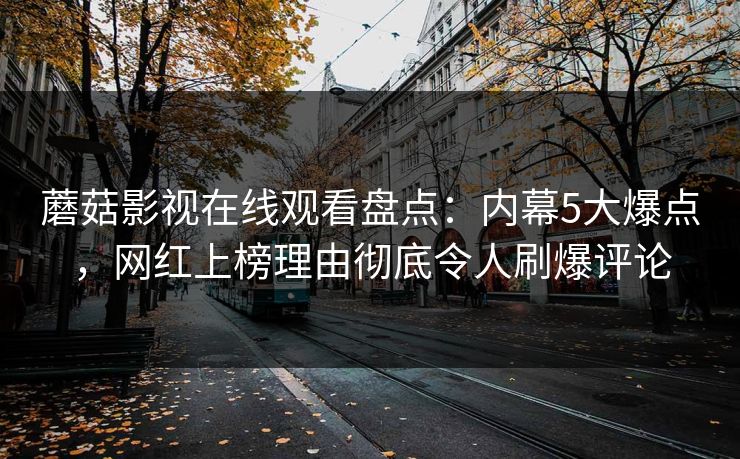 蘑菇影视在线观看盘点：内幕5大爆点，网红上榜理由彻底令人刷爆评论