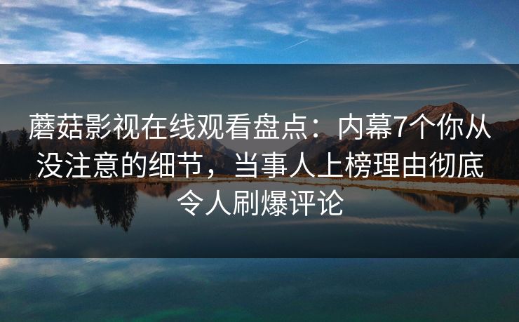 蘑菇影视在线观看盘点：内幕7个你从没注意的细节，当事人上榜理由彻底令人刷爆评论
