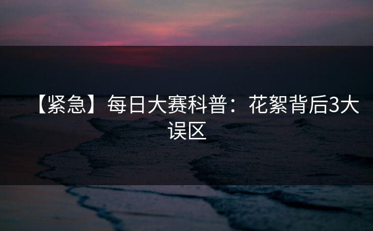 【紧急】每日大赛科普：花絮背后3大误区