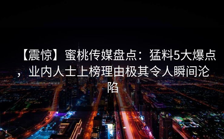 【震惊】蜜桃传媒盘点：猛料5大爆点，业内人士上榜理由极其令人瞬间沦陷