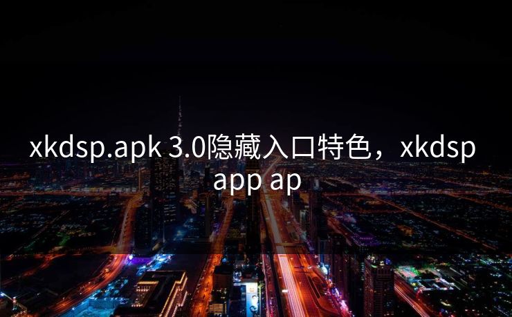 xkdsp.apk 3.0隐藏入口特色，xkdsp app ap