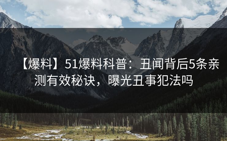 【爆料】51爆料科普：丑闻背后5条亲测有效秘诀，曝光丑事犯法吗