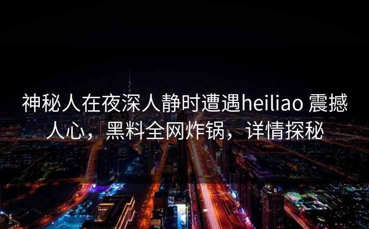 神秘人在夜深人静时遭遇heiliao 震撼人心，黑料全网炸锅，详情探秘