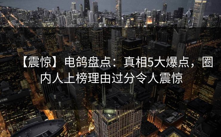 【震惊】电鸽盘点：真相5大爆点，圈内人上榜理由过分令人震惊