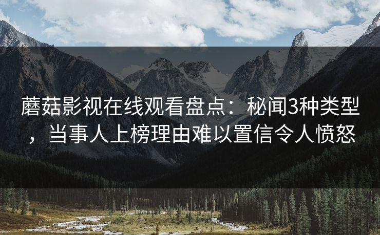 蘑菇影视在线观看盘点:秘闻3种类型,当事人上榜理由难以置信令人愤怒 蘑菇影视在线观看盘点:秘闻3种类型,当事人上榜理由难以置信令人愤怒
