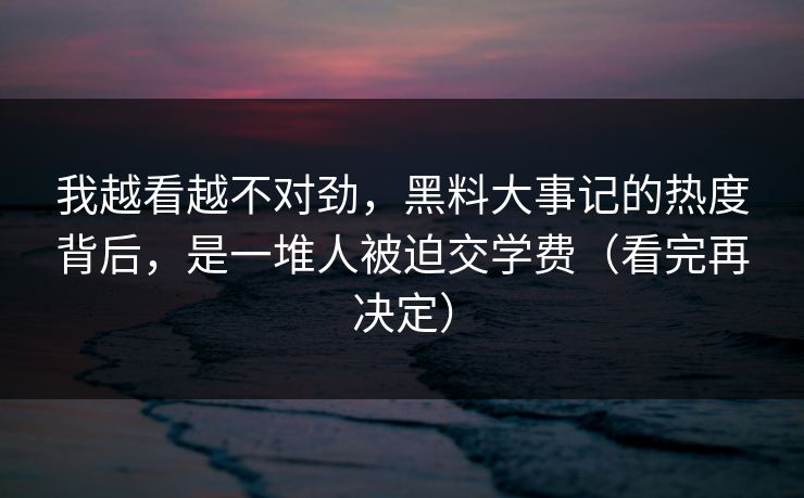 我越看越不对劲，黑料大事记的热度背后，是一堆人被迫交学费（看完再决定）