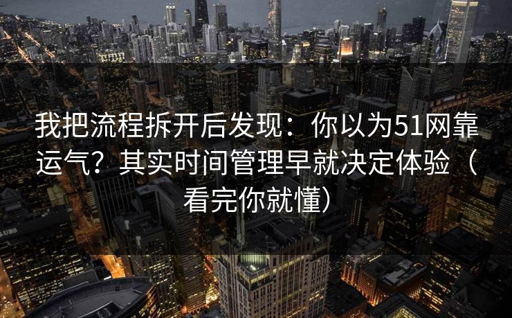 我把流程拆开后发现:你以为51网靠运气?其实时间管理早就决定体验(看完你就懂) 我把流程拆开后发现:你以为51网靠运气?其实时间管理早就决定体验(看完你就懂)
