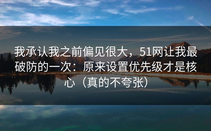 我承认我之前偏见很大，51网让我最破防的一次：原来设置优先级才是核心（真的不夸张）