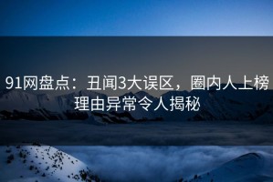91网盘点：丑闻3大误区，圈内人上榜理由异常令人揭秘