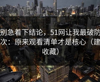 先别急着下结论，51网让我最破防的一次：原来观看清单才是核心（建议收藏）
