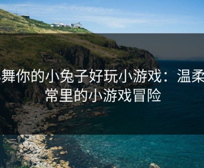 小舞你的小兔子好玩小游戏：温柔日常里的小游戏冒险