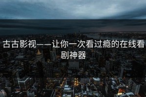 古古影视——让你一次看过瘾的在线看剧神器