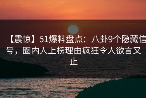 【震惊】51爆料盘点：八卦9个隐藏信号，圈内人上榜理由疯狂令人欲言又止