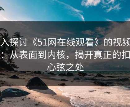 深入探讨《51网在线观看》的视频剧透：从表面到内核，揭开真正的扣人心弦之处