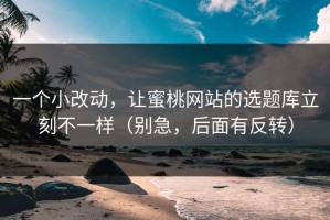 一个小改动，让蜜桃网站的选题库立刻不一样（别急，后面有反转）