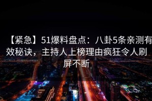 【紧急】51爆料盘点：八卦5条亲测有效秘诀，主持人上榜理由疯狂令人刷屏不断