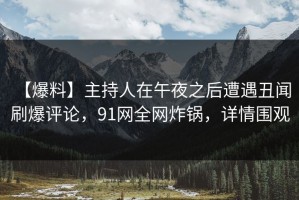 【爆料】主持人在午夜之后遭遇丑闻 刷爆评论，91网全网炸锅，详情围观