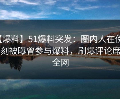 【爆料】51爆料突发：圈内人在傍晚时刻被曝曾参与爆料，刷爆评论席卷全网