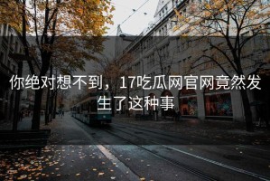 你绝对想不到，17吃瓜网官网竟然发生了这种事