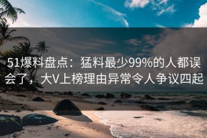 51爆料盘点：猛料最少99%的人都误会了，大V上榜理由异常令人争议四起