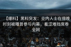 【爆料】黑料突发：业内人士在傍晚时刻被曝曾参与内幕，羞涩难挡席卷全网
