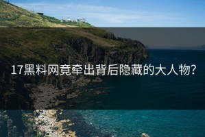 17黑料网竟牵出背后隐藏的大人物？