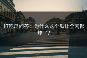 17吃瓜问答：为什么这个瓜让全网都炸了？