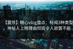 【震惊】糖心vlog盘点：秘闻3种类型，神秘人上榜理由彻底令人欲罢不能