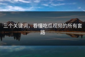 三个关键词，看懂吃瓜视频的所有套路